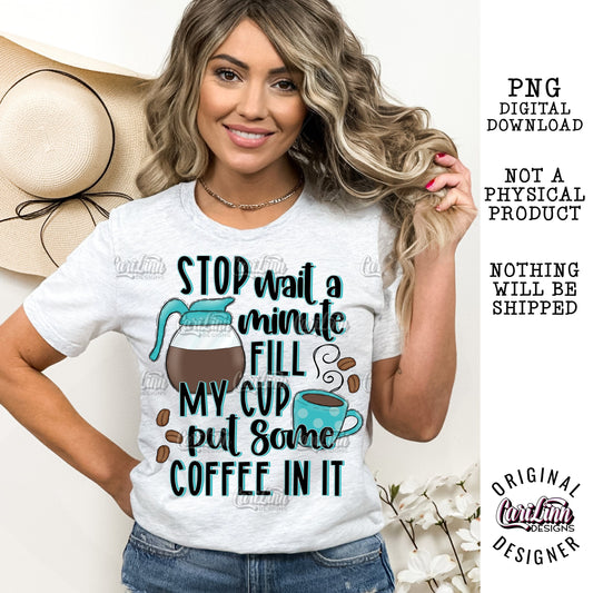 Stop wait a minute fill my cup put some coffee in it, PNG Digital Download for Sublimation, DTF, DTG